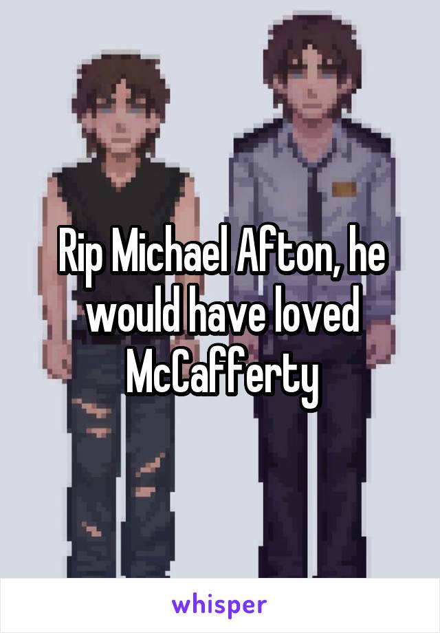 Rip Michael Afton, he would have loved McCafferty
