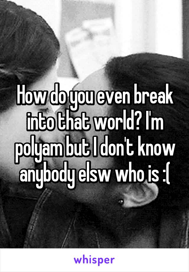How do you even break into that world? I'm polyam but I don't know anybody elsw who is :(