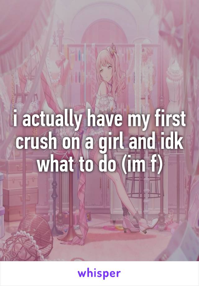 i actually have my first crush on a girl and idk what to do (im f)