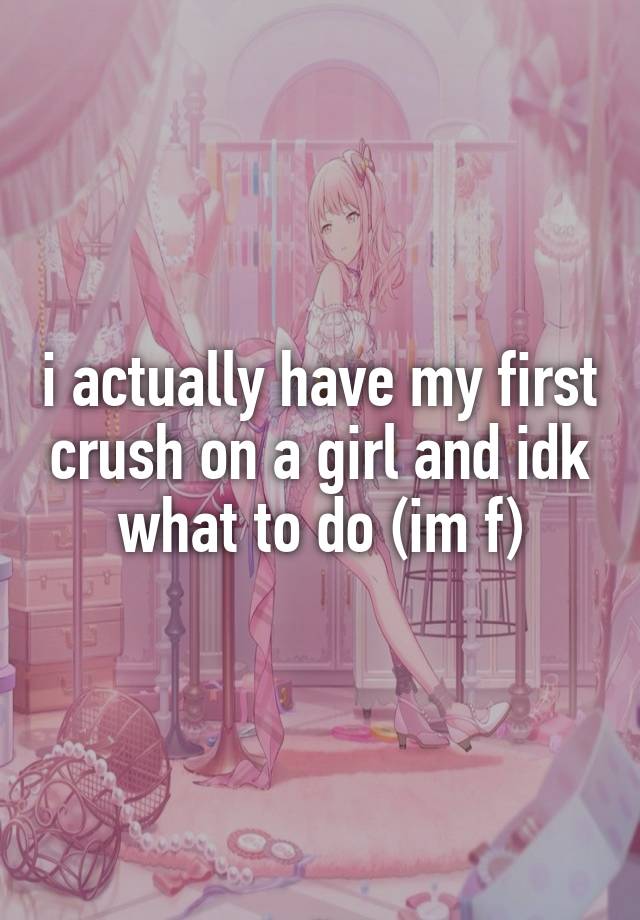 i actually have my first crush on a girl and idk what to do (im f)