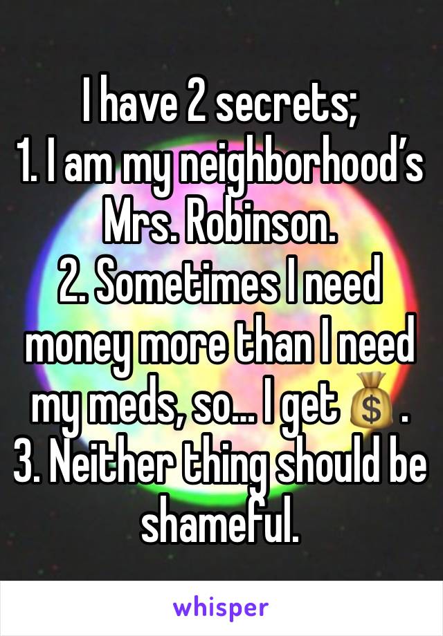 I have 2 secrets; 
1. I am my neighborhood’s Mrs. Robinson. 
2. Sometimes I need money more than I need my meds, so… I get💰.
3. Neither thing should be shameful. 