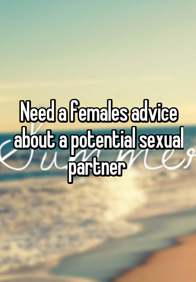 Need a females advice about a potential sexual partner 