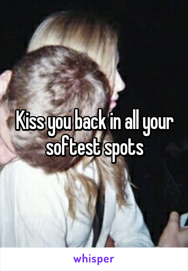 Kiss you back in all your softest spots