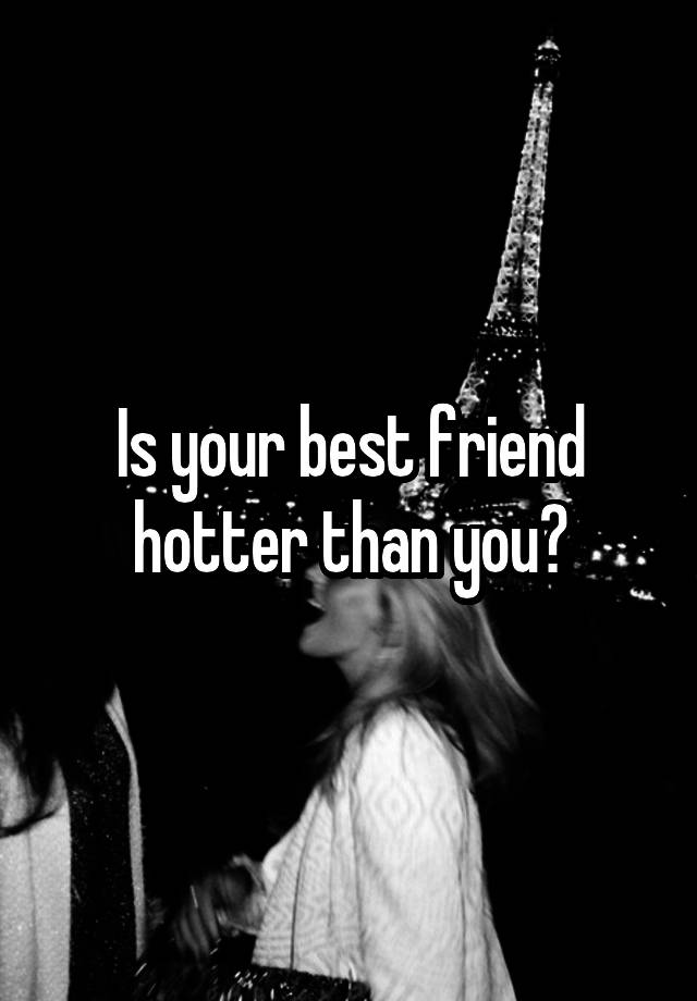 Is your best friend hotter than you?