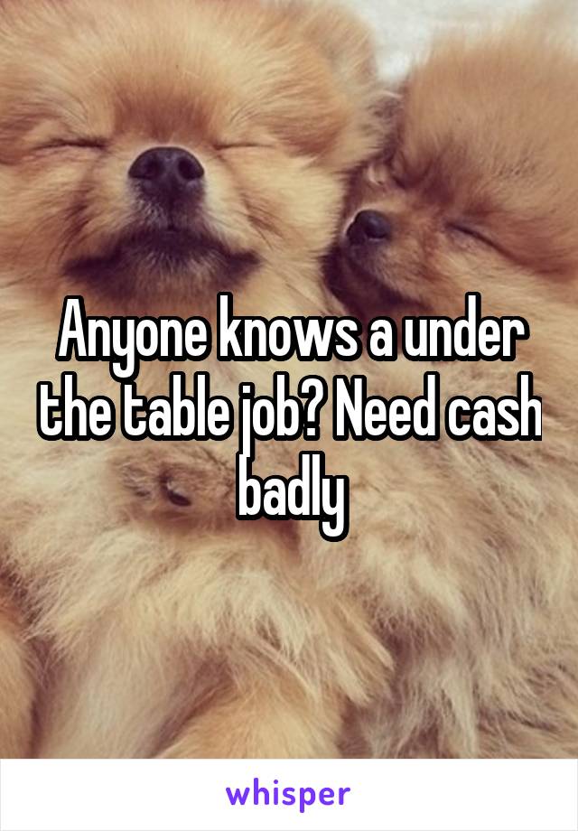 Anyone knows a under the table job? Need cash badly