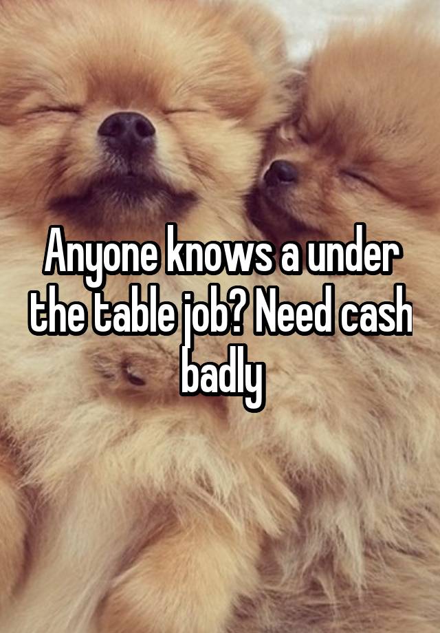 Anyone knows a under the table job? Need cash badly