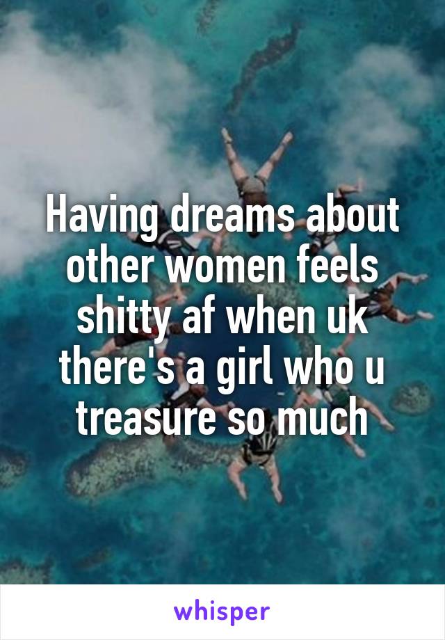 Having dreams about other women feels shitty af when uk there's a girl who u treasure so much