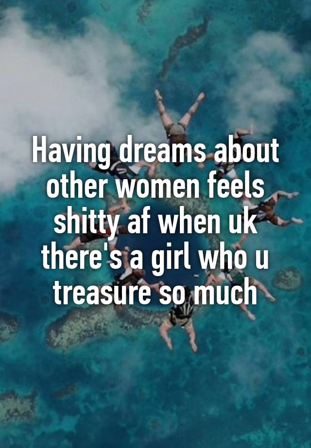 Having dreams about other women feels shitty af when uk there's a girl who u treasure so much