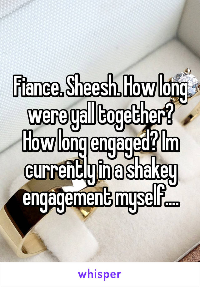 Fiance. Sheesh. How long were yall together? How long engaged? Im currently in a shakey engagement myself....