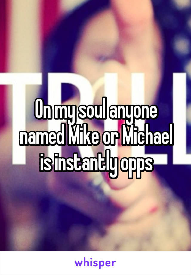 On my soul anyone named Mike or Michael is instantly opps
