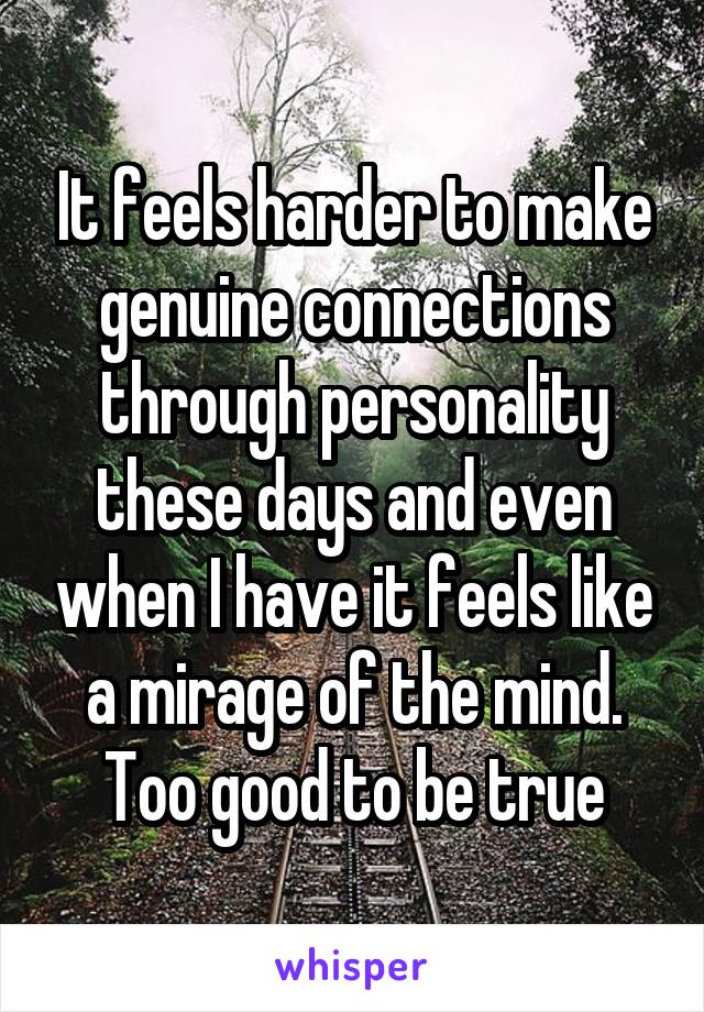 It feels harder to make genuine connections through personality these days and even when I have it feels like a mirage of the mind. Too good to be true