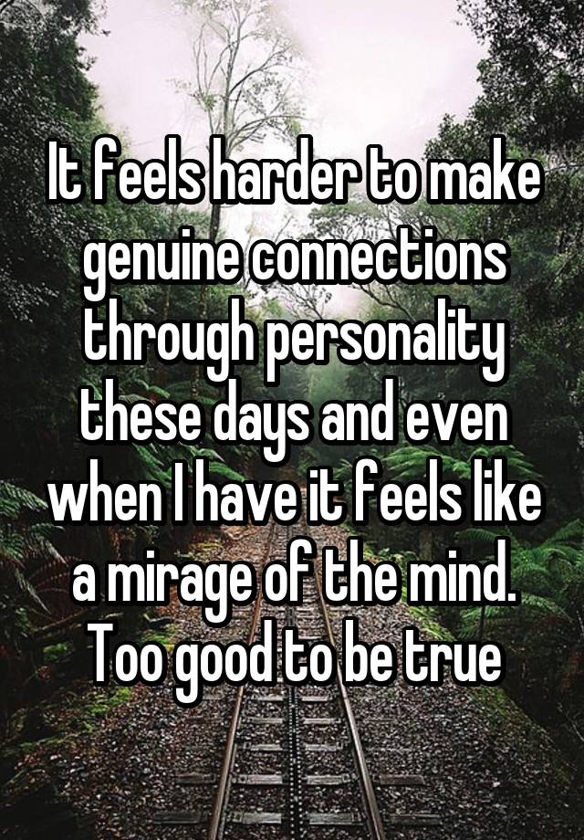 It feels harder to make genuine connections through personality these days and even when I have it feels like a mirage of the mind. Too good to be true