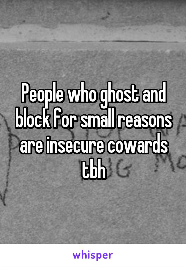 People who ghost and block for small reasons are insecure cowards tbh