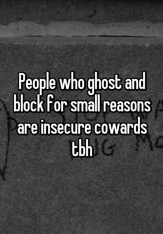 People who ghost and block for small reasons are insecure cowards tbh