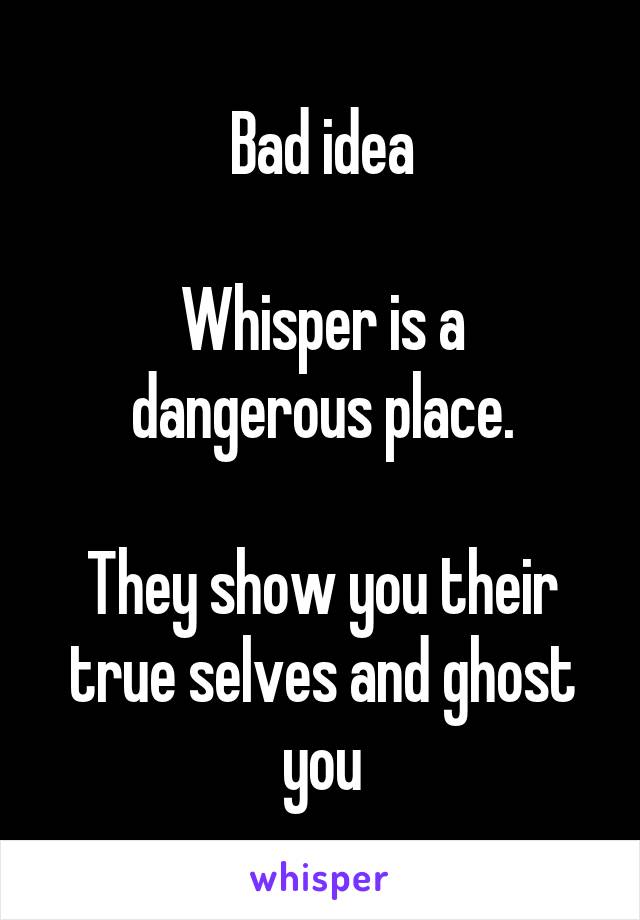 Bad idea

Whisper is a dangerous place.

They show you their true selves and ghost you