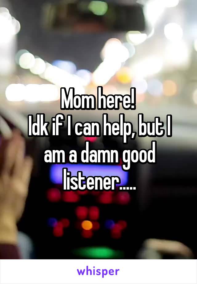 Mom here! 
Idk if I can help, but I am a damn good listener.....