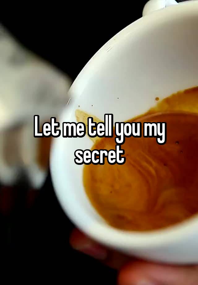 Let me tell you my secret