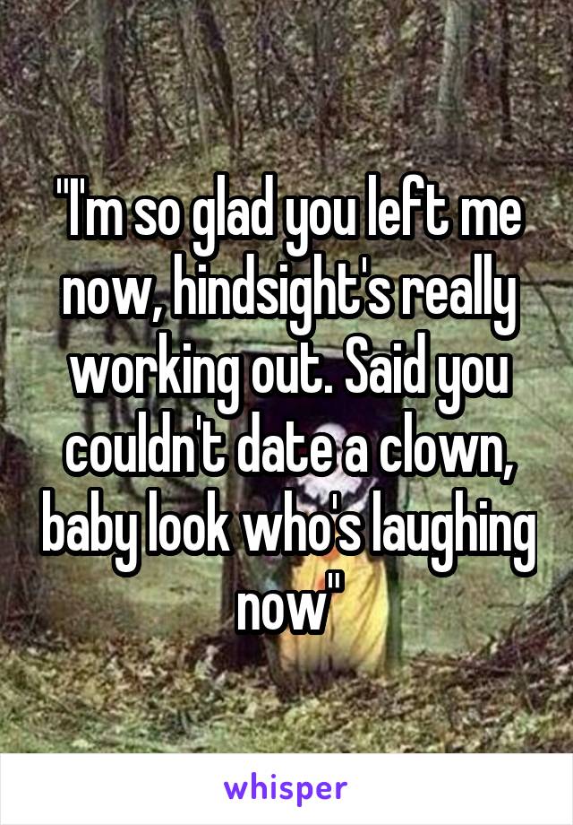 "I'm so glad you left me now, hindsight's really working out. Said you couldn't date a clown, baby look who's laughing now"