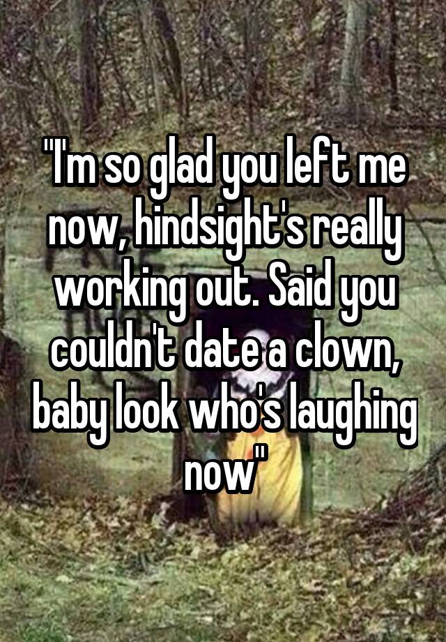 "I'm so glad you left me now, hindsight's really working out. Said you couldn't date a clown, baby look who's laughing now"