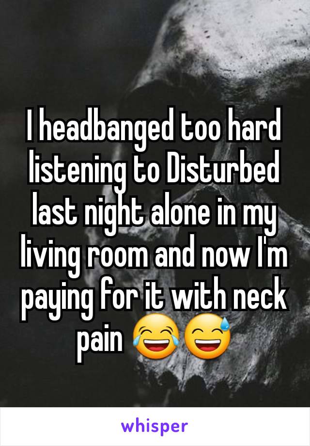 I headbanged too hard listening to Disturbed last night alone in my living room and now I'm paying for it with neck pain 😂😅