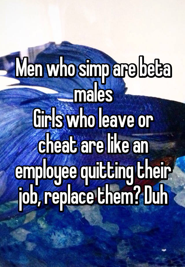 Men who simp are beta males
Girls who leave or cheat are like an employee quitting their job, replace them? Duh