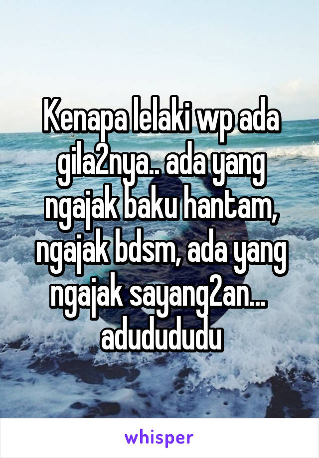 Kenapa lelaki wp ada gila2nya.. ada yang ngajak baku hantam, ngajak bdsm, ada yang ngajak sayang2an...  adudududu