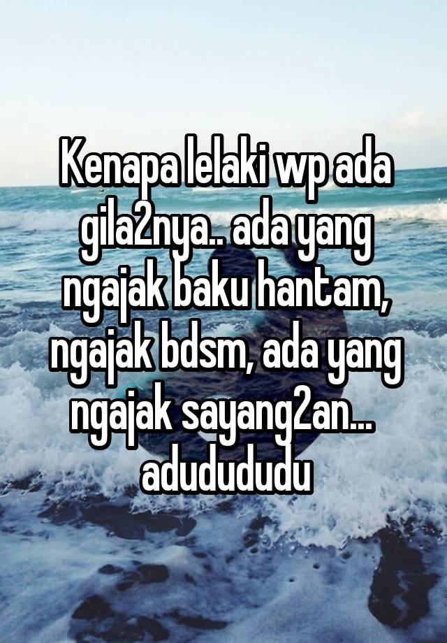 Kenapa lelaki wp ada gila2nya.. ada yang ngajak baku hantam, ngajak bdsm, ada yang ngajak sayang2an...  adudududu