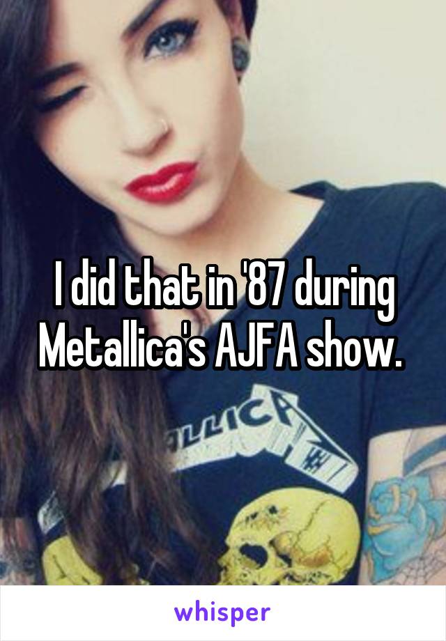 I did that in '87 during Metallica's AJFA show. 