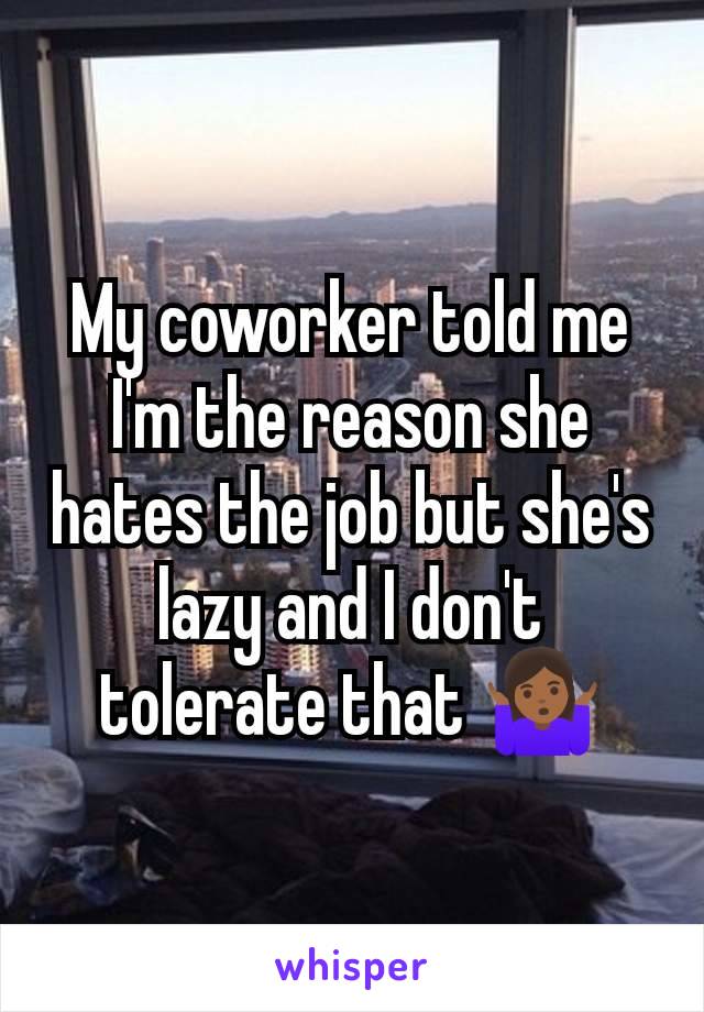 My coworker told me I'm the reason she hates the job but she's lazy and I don't tolerate that 🤷🏾‍♀️