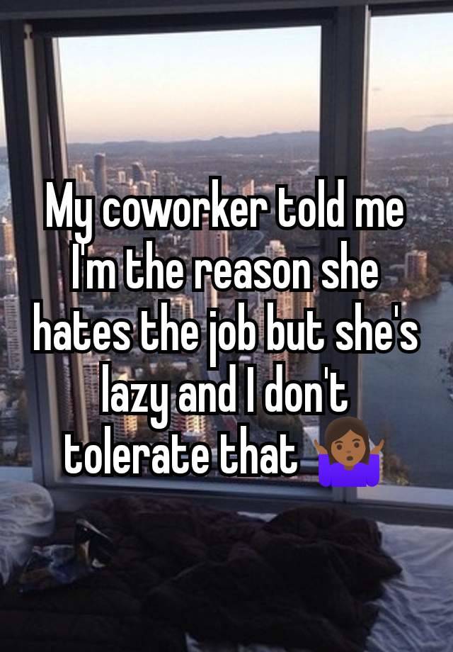 My coworker told me I'm the reason she hates the job but she's lazy and I don't tolerate that 🤷🏾‍♀️