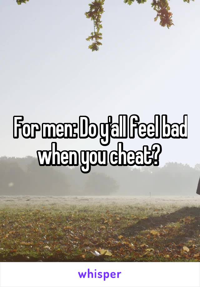 For men: Do y'all feel bad when you cheat? 