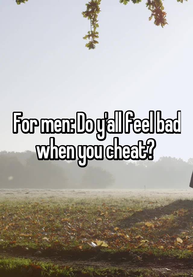 For men: Do y'all feel bad when you cheat? 