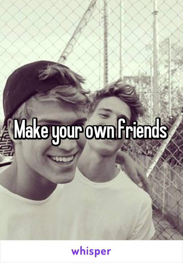 Make your own friends 