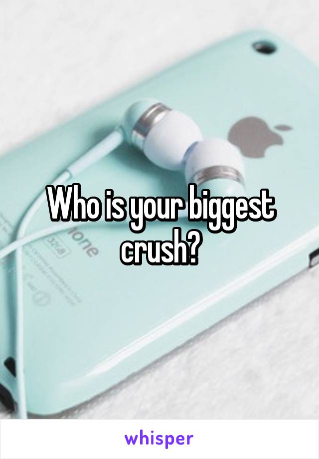 Who is your biggest crush?