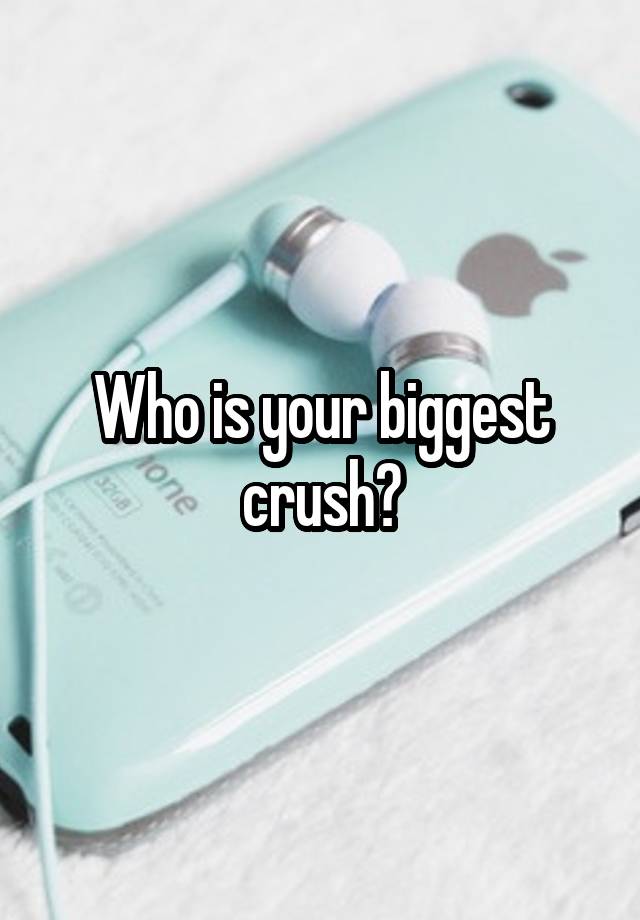 Who is your biggest crush?