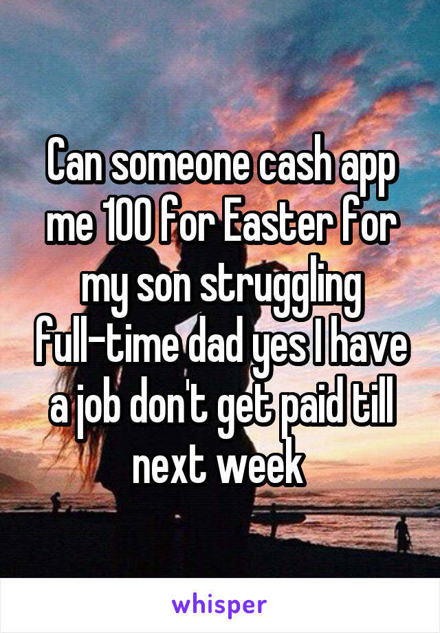 Can someone cash app me 100 for Easter for my son struggling full-time dad yes I have a job don't get paid till next week 