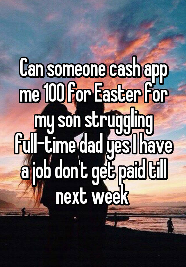 Can someone cash app me 100 for Easter for my son struggling full-time dad yes I have a job don't get paid till next week 