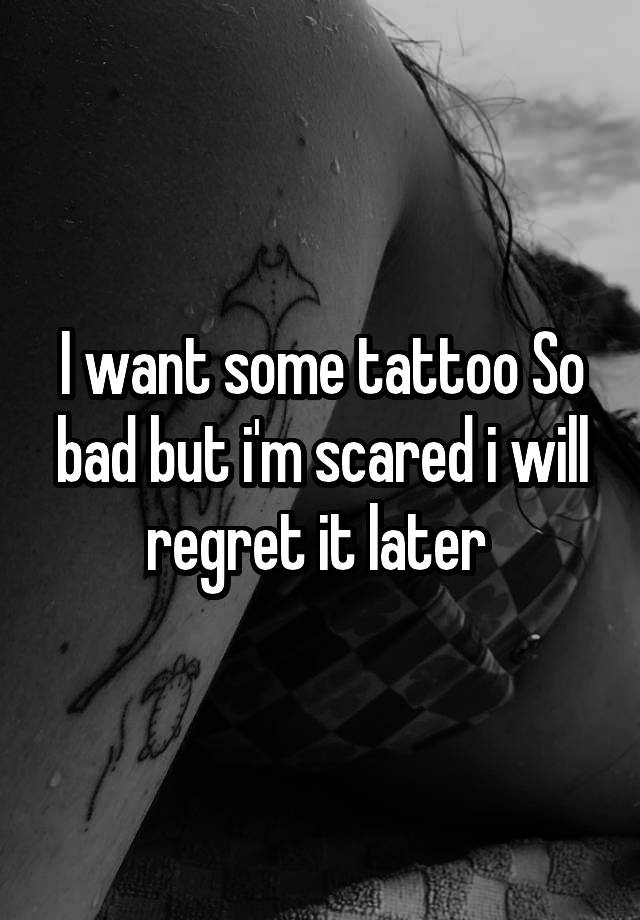 I want some tattoo So bad but i'm scared i will regret it later 