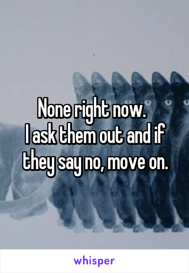 None right now.  
I ask them out and if they say no, move on.