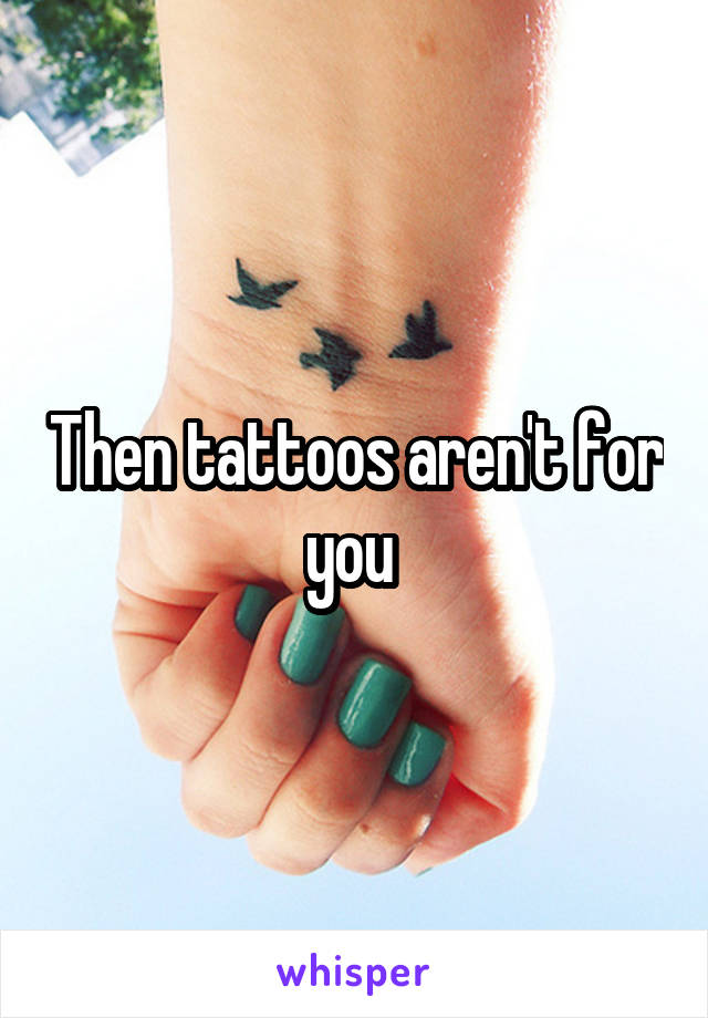 Then tattoos aren't for you 