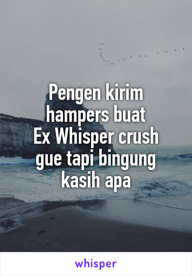 Pengen kirim
hampers buat
Ex Whisper crush
gue tapi bingung
kasih apa