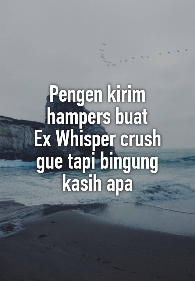 Pengen kirim
hampers buat
Ex Whisper crush
gue tapi bingung
kasih apa