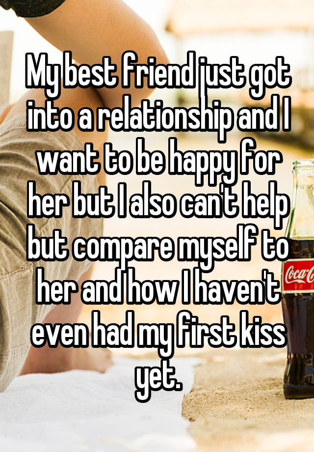 My best friend just got into a relationship and I want to be happy for her but I also can't help but compare myself to her and how I haven't even had my first kiss yet.