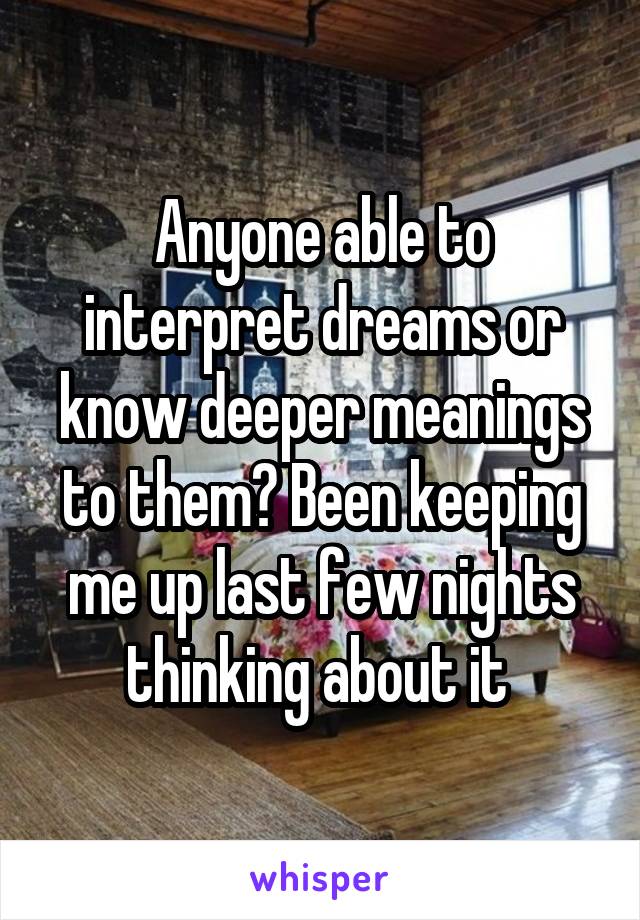 Anyone able to interpret dreams or know deeper meanings to them? Been keeping me up last few nights thinking about it 