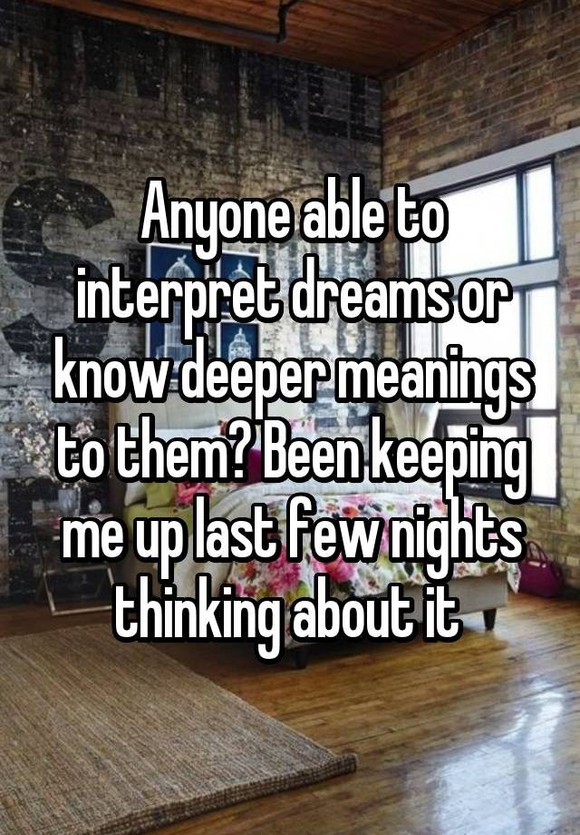 Anyone able to interpret dreams or know deeper meanings to them? Been keeping me up last few nights thinking about it 