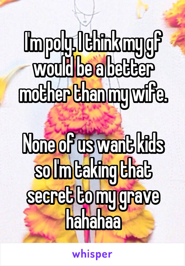 I'm poly. I think my gf would be a better mother than my wife.

None of us want kids so I'm taking that secret to my grave hahahaa