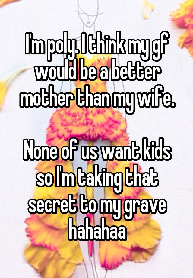 I'm poly. I think my gf would be a better mother than my wife.

None of us want kids so I'm taking that secret to my grave hahahaa