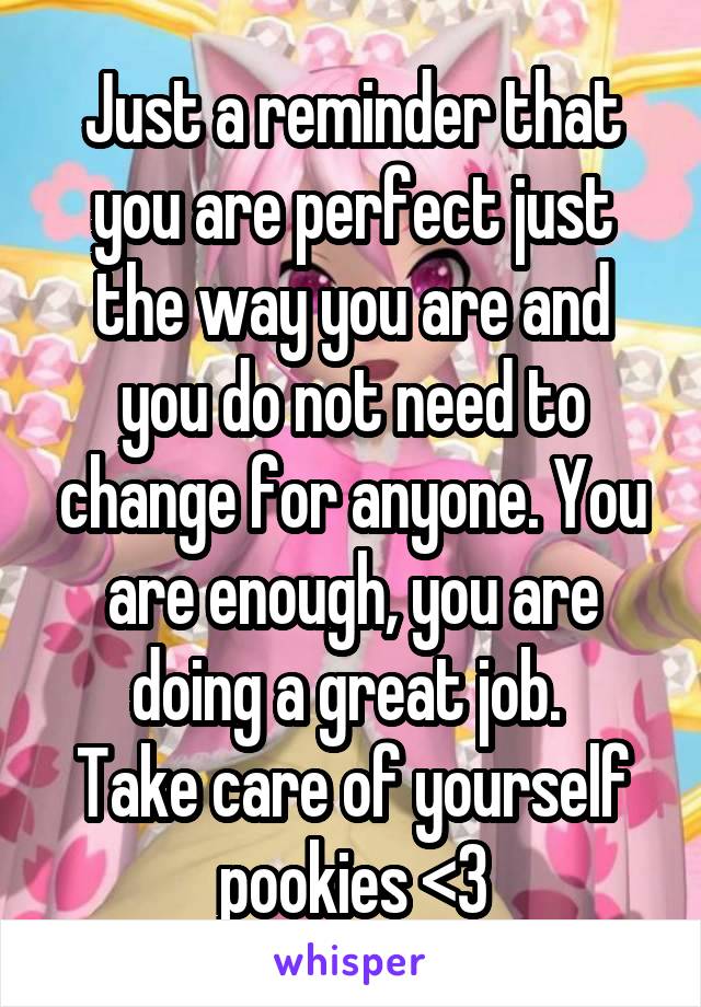 Just a reminder that you are perfect just the way you are and you do not need to change for anyone. You are enough, you are doing a great job. 
Take care of yourself pookies <3