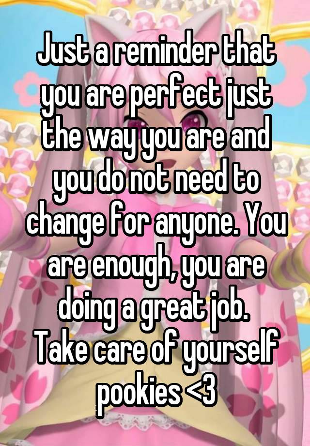 Just a reminder that you are perfect just the way you are and you do not need to change for anyone. You are enough, you are doing a great job. 
Take care of yourself pookies <3