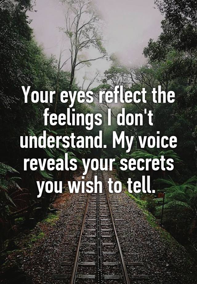 Your eyes reflect the feelings I don't understand. My voice reveals your secrets you wish to tell. 